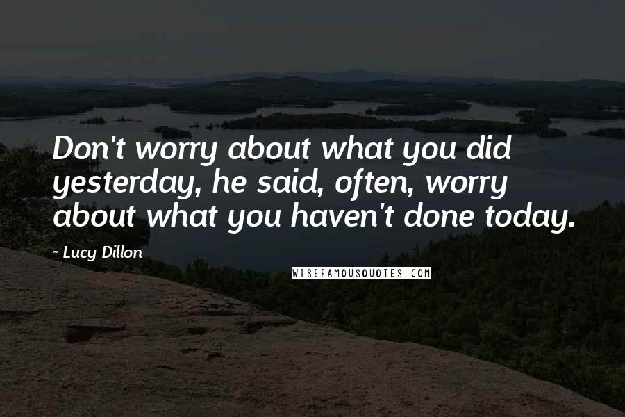 Lucy Dillon Quotes: Don't worry about what you did yesterday, he said, often, worry about what you haven't done today.