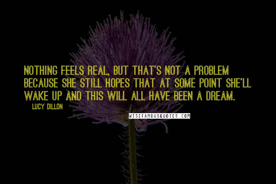Lucy Dillon Quotes: Nothing feels real, but that's not a problem because she still hopes that at some point she'll wake up and this will all have been a dream.