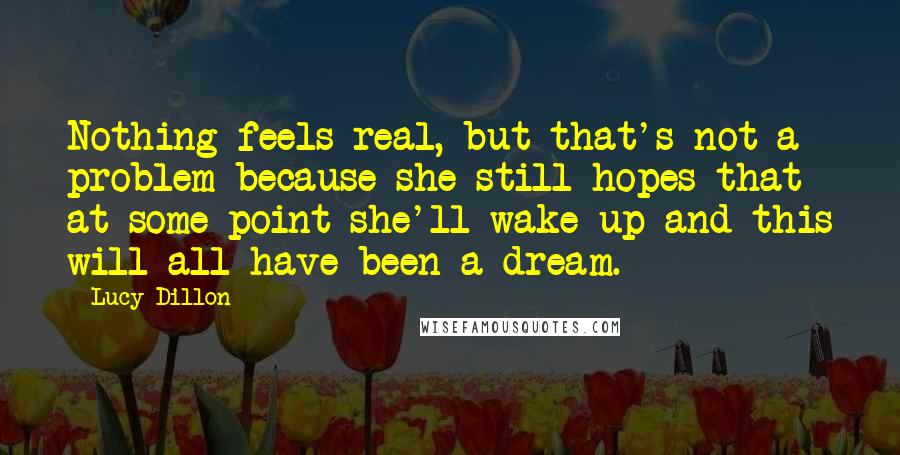 Lucy Dillon Quotes: Nothing feels real, but that's not a problem because she still hopes that at some point she'll wake up and this will all have been a dream.