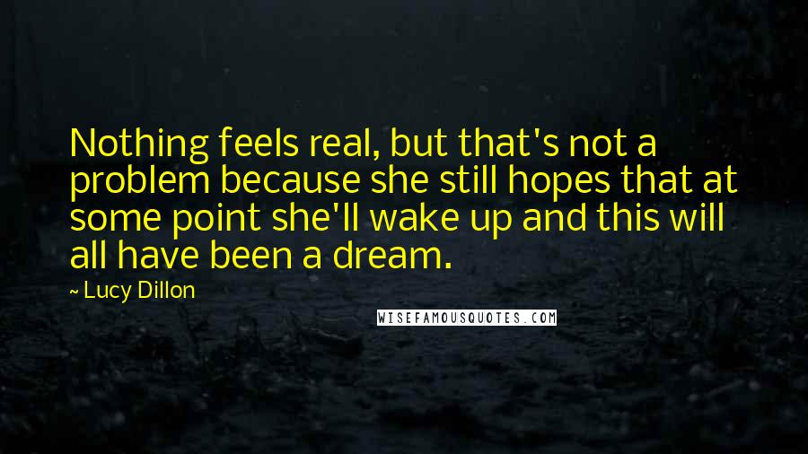 Lucy Dillon Quotes: Nothing feels real, but that's not a problem because she still hopes that at some point she'll wake up and this will all have been a dream.