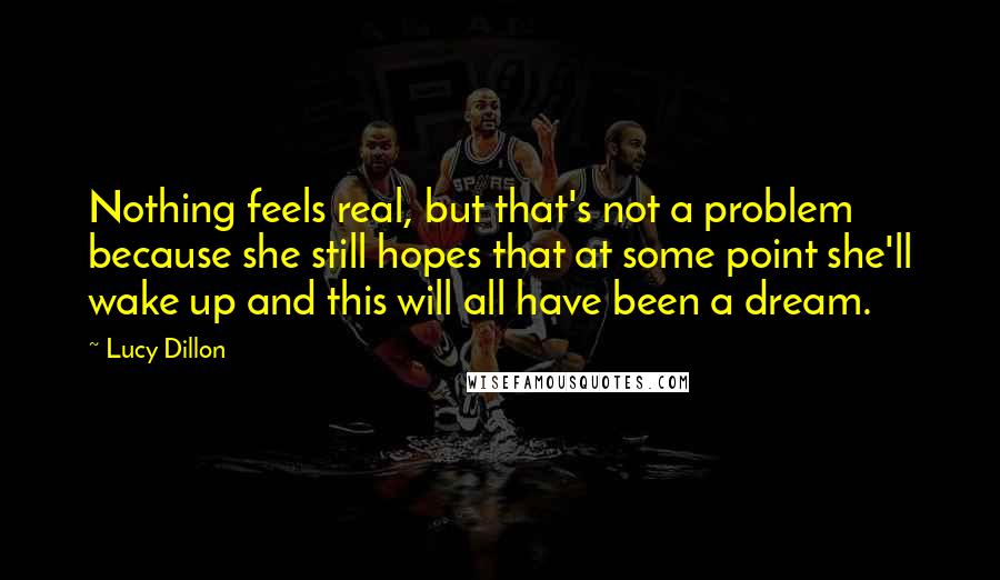 Lucy Dillon Quotes: Nothing feels real, but that's not a problem because she still hopes that at some point she'll wake up and this will all have been a dream.