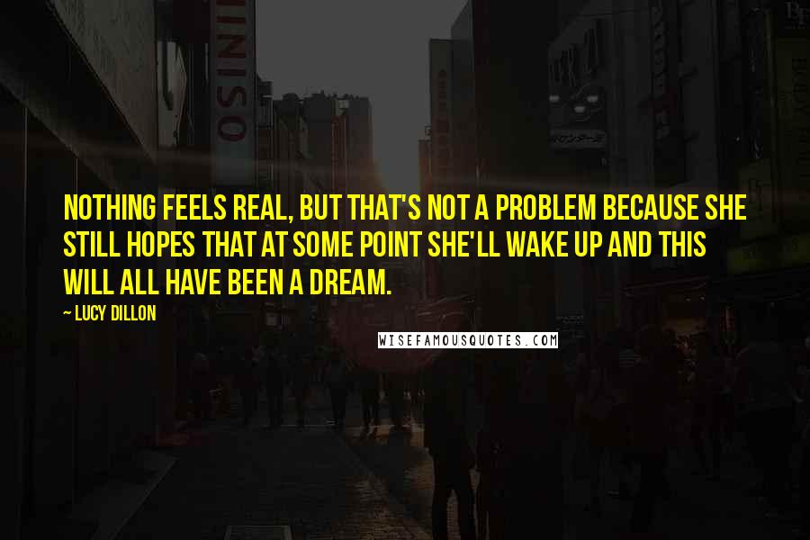Lucy Dillon Quotes: Nothing feels real, but that's not a problem because she still hopes that at some point she'll wake up and this will all have been a dream.