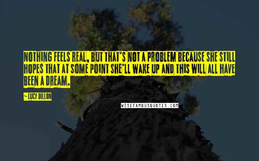 Lucy Dillon Quotes: Nothing feels real, but that's not a problem because she still hopes that at some point she'll wake up and this will all have been a dream.