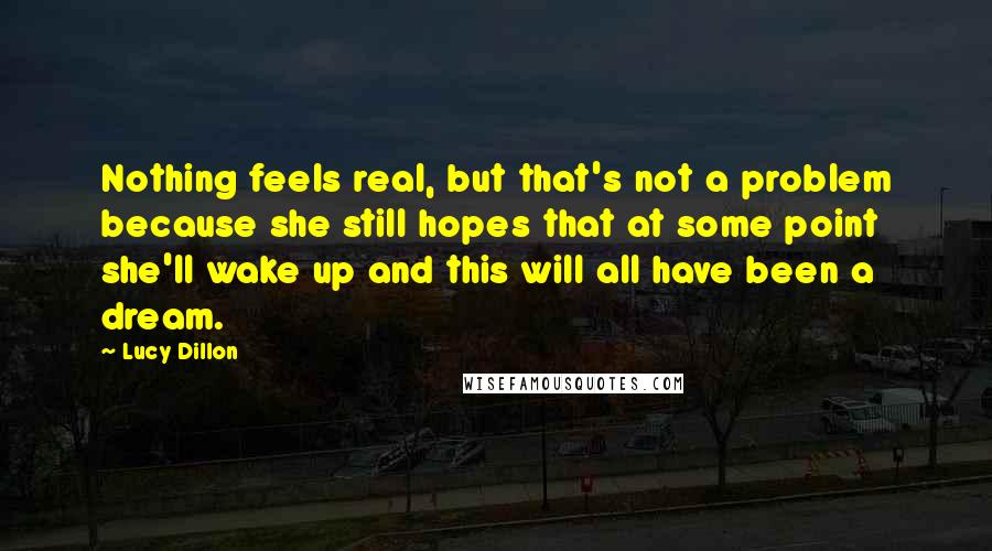Lucy Dillon Quotes: Nothing feels real, but that's not a problem because she still hopes that at some point she'll wake up and this will all have been a dream.