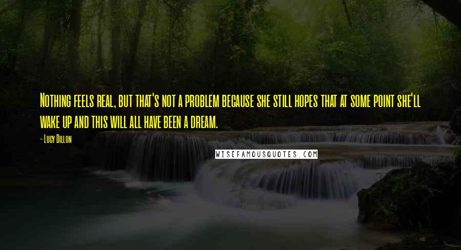 Lucy Dillon Quotes: Nothing feels real, but that's not a problem because she still hopes that at some point she'll wake up and this will all have been a dream.