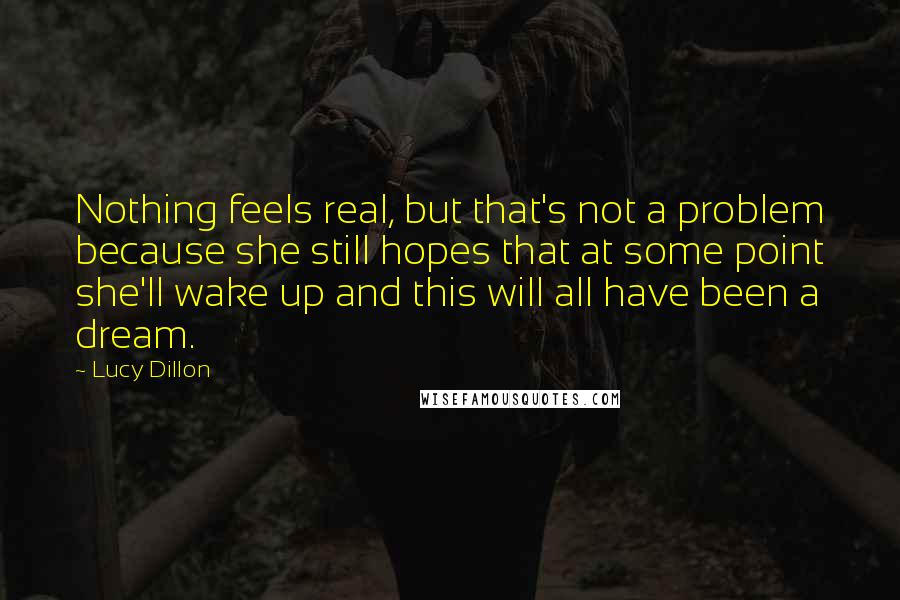Lucy Dillon Quotes: Nothing feels real, but that's not a problem because she still hopes that at some point she'll wake up and this will all have been a dream.