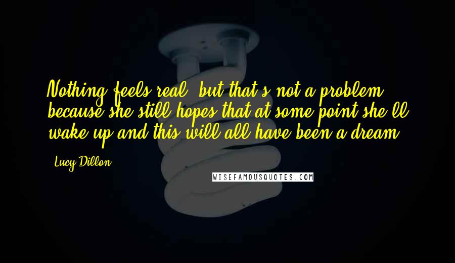 Lucy Dillon Quotes: Nothing feels real, but that's not a problem because she still hopes that at some point she'll wake up and this will all have been a dream.