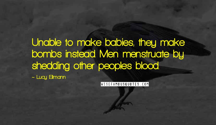 Lucy Ellmann Quotes: Unable to make babies, they make bombs instead. Men menstruate by shedding other people's blood.