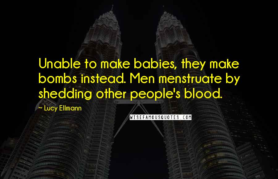 Lucy Ellmann Quotes: Unable to make babies, they make bombs instead. Men menstruate by shedding other people's blood.