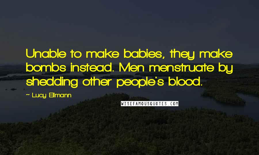 Lucy Ellmann Quotes: Unable to make babies, they make bombs instead. Men menstruate by shedding other people's blood.