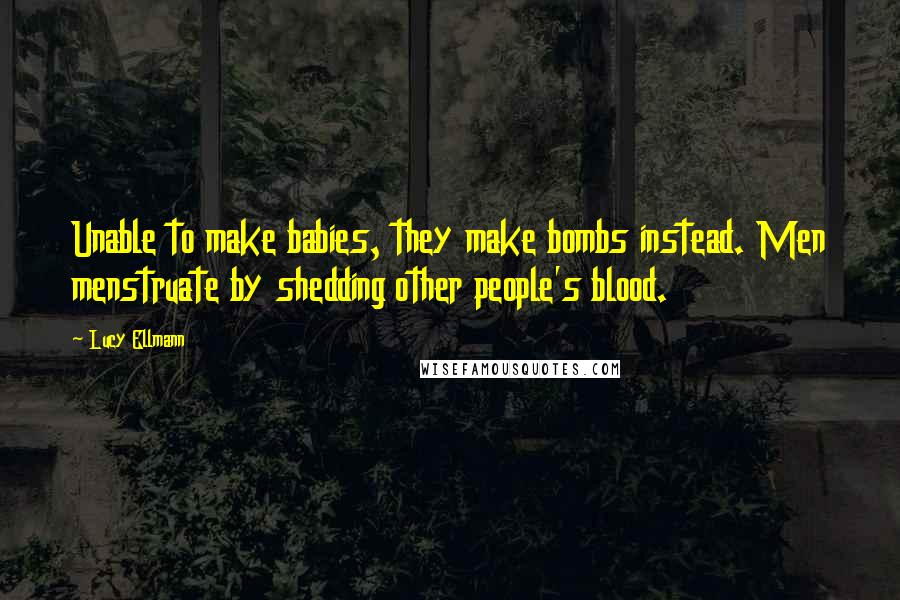 Lucy Ellmann Quotes: Unable to make babies, they make bombs instead. Men menstruate by shedding other people's blood.