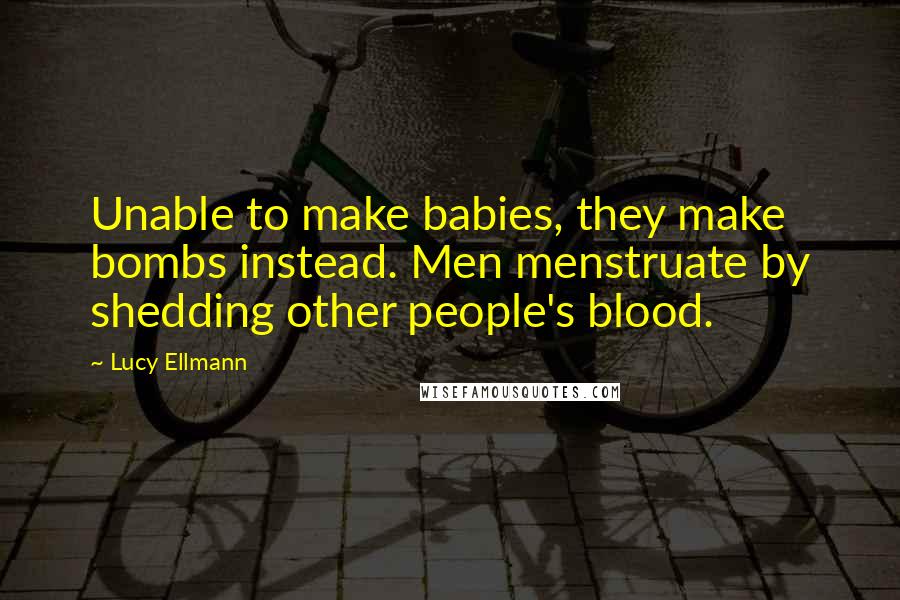 Lucy Ellmann Quotes: Unable to make babies, they make bombs instead. Men menstruate by shedding other people's blood.