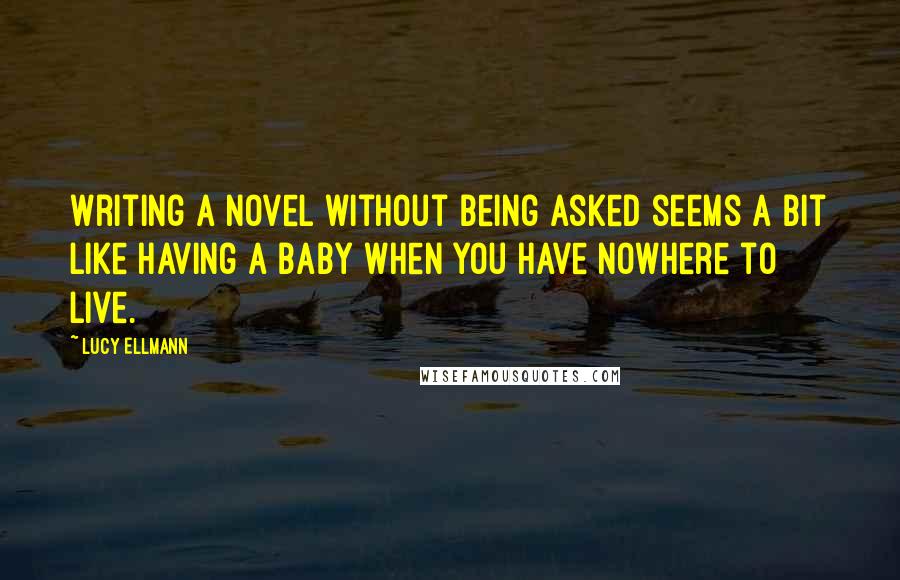 Lucy Ellmann Quotes: Writing a novel without being asked seems a bit like having a baby when you have nowhere to live.