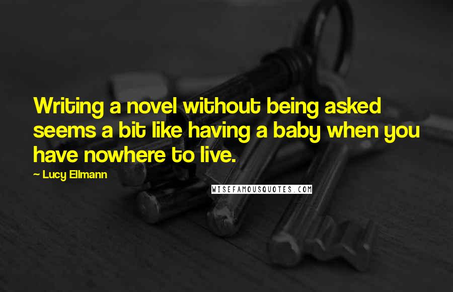 Lucy Ellmann Quotes: Writing a novel without being asked seems a bit like having a baby when you have nowhere to live.