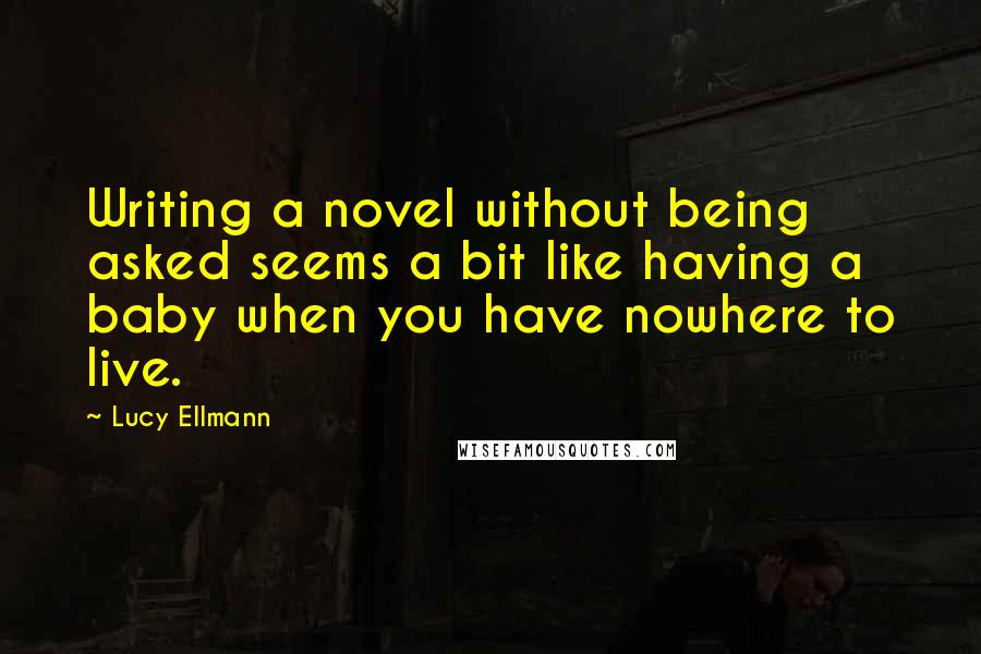 Lucy Ellmann Quotes: Writing a novel without being asked seems a bit like having a baby when you have nowhere to live.