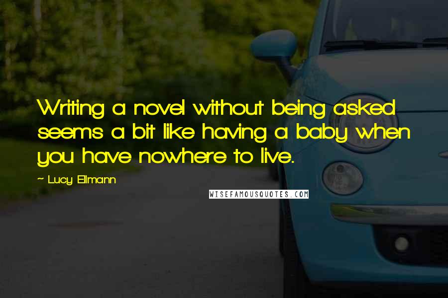 Lucy Ellmann Quotes: Writing a novel without being asked seems a bit like having a baby when you have nowhere to live.