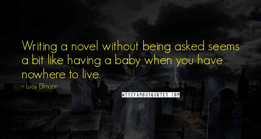 Lucy Ellmann Quotes: Writing a novel without being asked seems a bit like having a baby when you have nowhere to live.