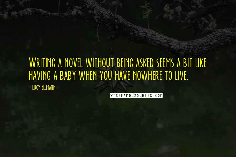 Lucy Ellmann Quotes: Writing a novel without being asked seems a bit like having a baby when you have nowhere to live.