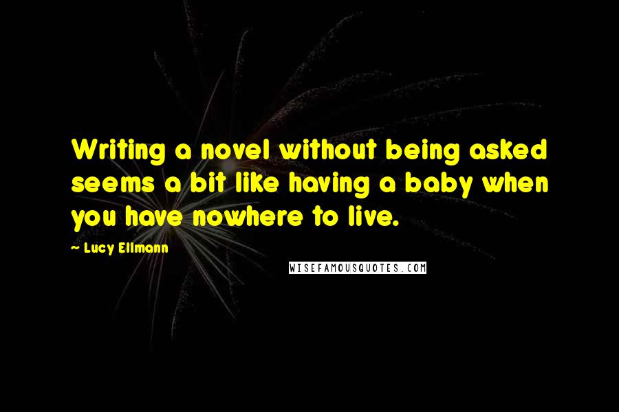 Lucy Ellmann Quotes: Writing a novel without being asked seems a bit like having a baby when you have nowhere to live.