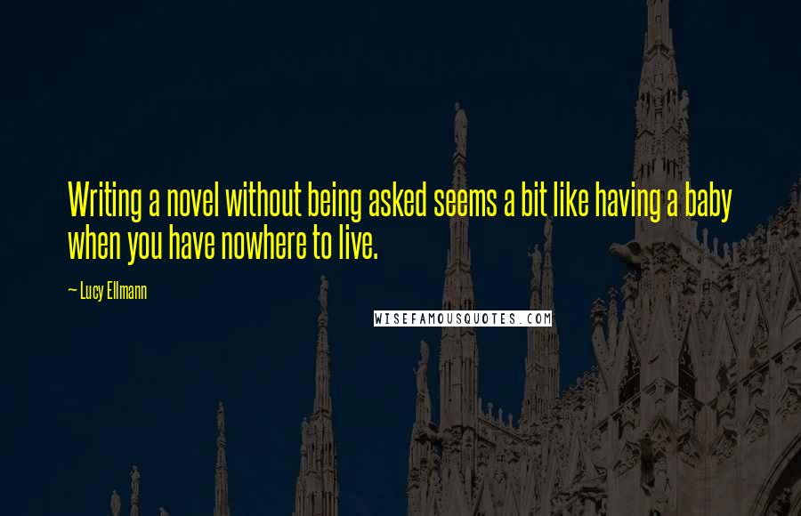 Lucy Ellmann Quotes: Writing a novel without being asked seems a bit like having a baby when you have nowhere to live.