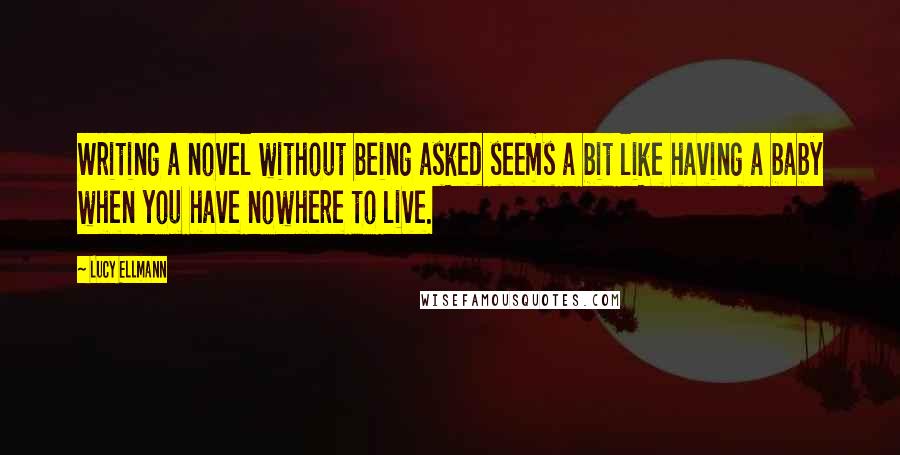 Lucy Ellmann Quotes: Writing a novel without being asked seems a bit like having a baby when you have nowhere to live.