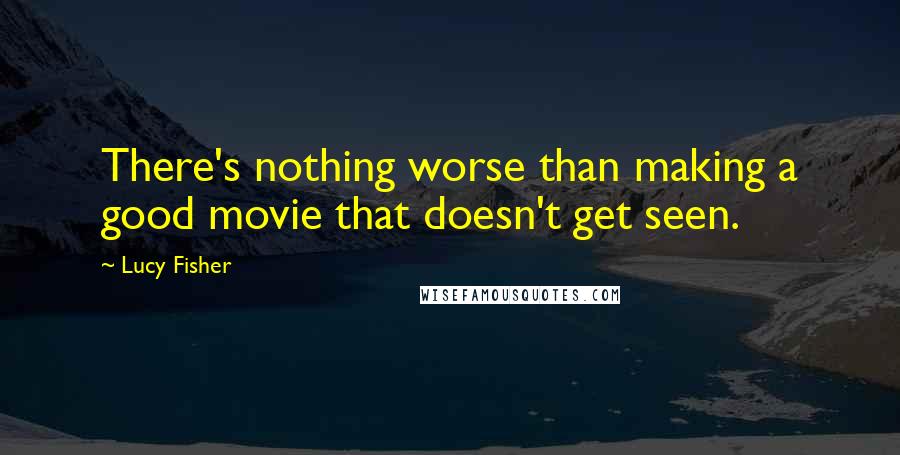 Lucy Fisher Quotes: There's nothing worse than making a good movie that doesn't get seen.