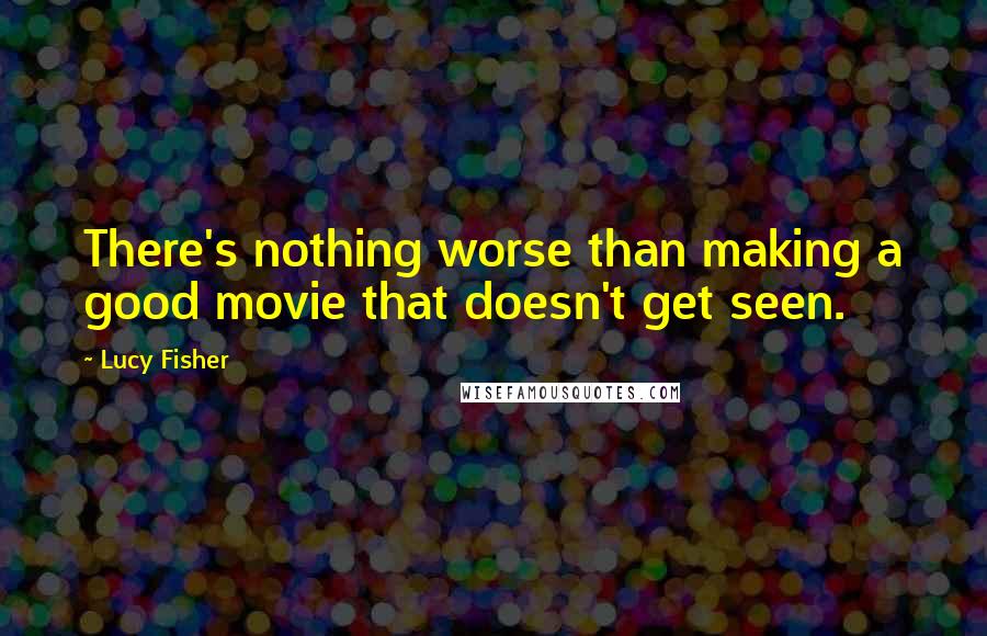 Lucy Fisher Quotes: There's nothing worse than making a good movie that doesn't get seen.