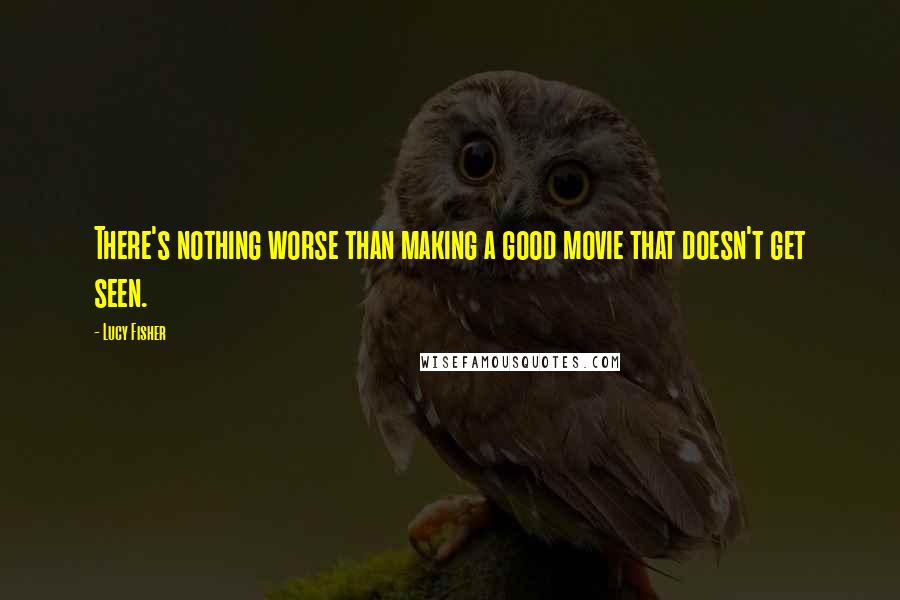 Lucy Fisher Quotes: There's nothing worse than making a good movie that doesn't get seen.