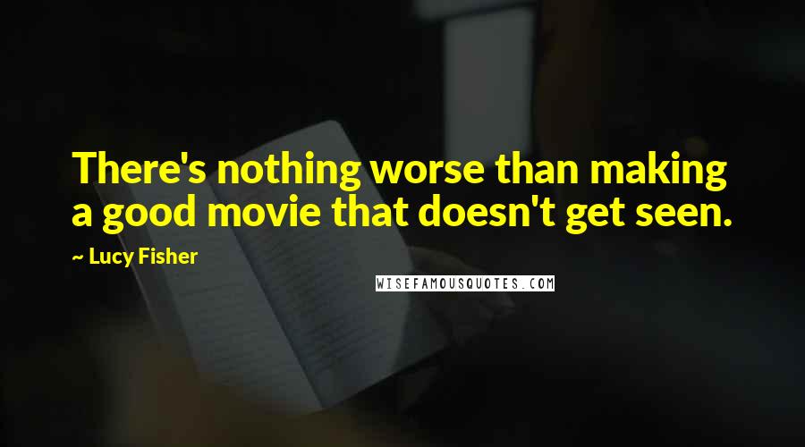 Lucy Fisher Quotes: There's nothing worse than making a good movie that doesn't get seen.