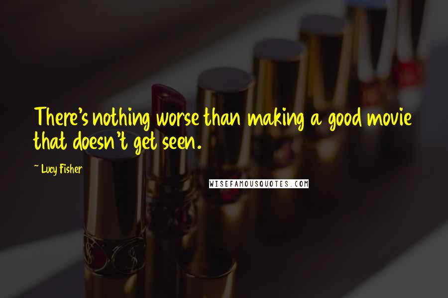 Lucy Fisher Quotes: There's nothing worse than making a good movie that doesn't get seen.