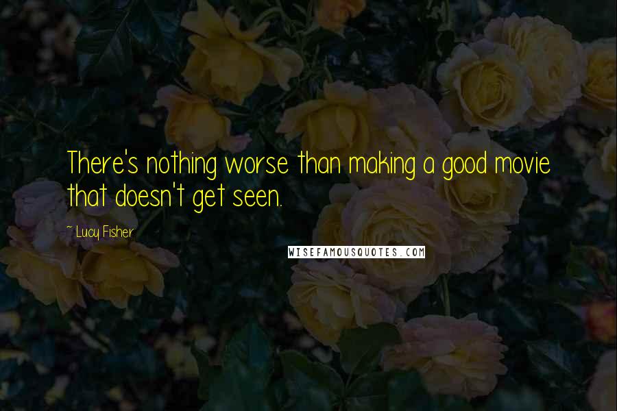 Lucy Fisher Quotes: There's nothing worse than making a good movie that doesn't get seen.