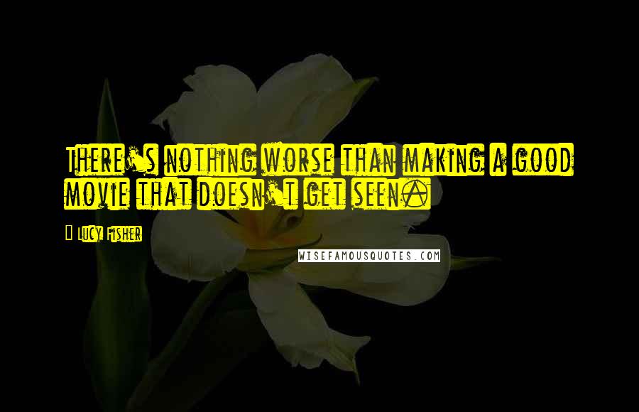 Lucy Fisher Quotes: There's nothing worse than making a good movie that doesn't get seen.