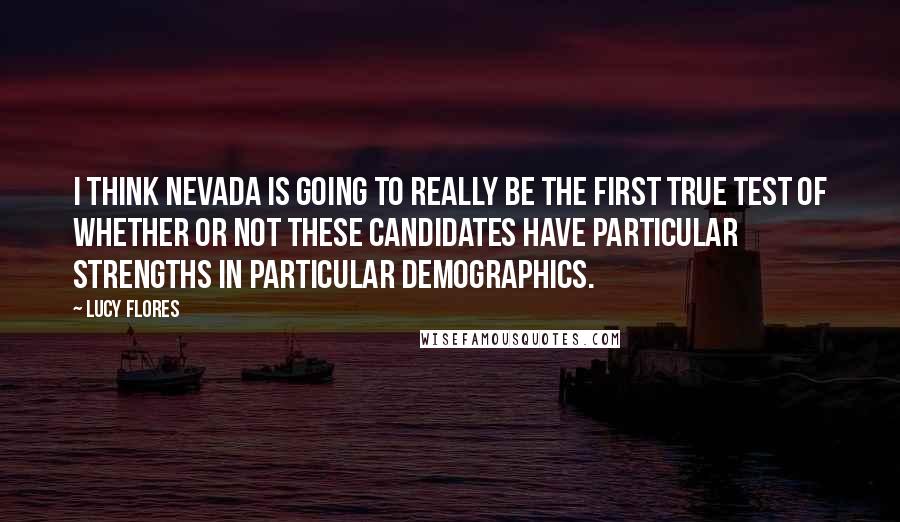 Lucy Flores Quotes: I think Nevada is going to really be the first true test of whether or not these candidates have particular strengths in particular demographics.