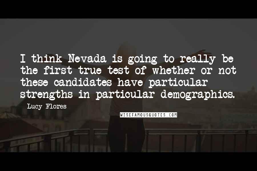 Lucy Flores Quotes: I think Nevada is going to really be the first true test of whether or not these candidates have particular strengths in particular demographics.