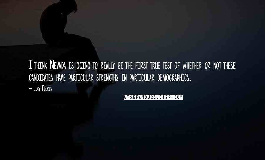 Lucy Flores Quotes: I think Nevada is going to really be the first true test of whether or not these candidates have particular strengths in particular demographics.