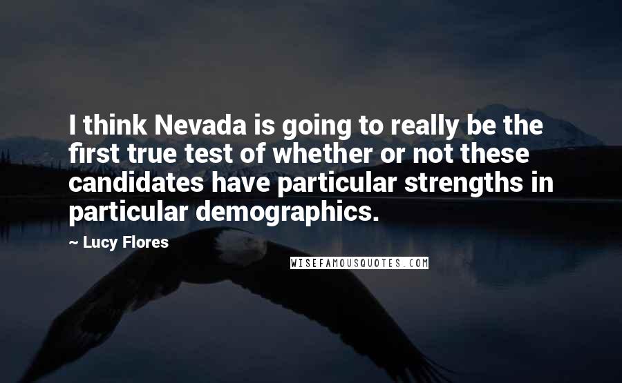 Lucy Flores Quotes: I think Nevada is going to really be the first true test of whether or not these candidates have particular strengths in particular demographics.