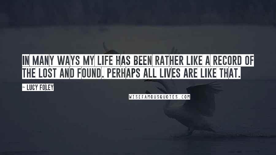 Lucy Foley Quotes: In many ways my life has been rather like a record of the lost and found. Perhaps all lives are like that.