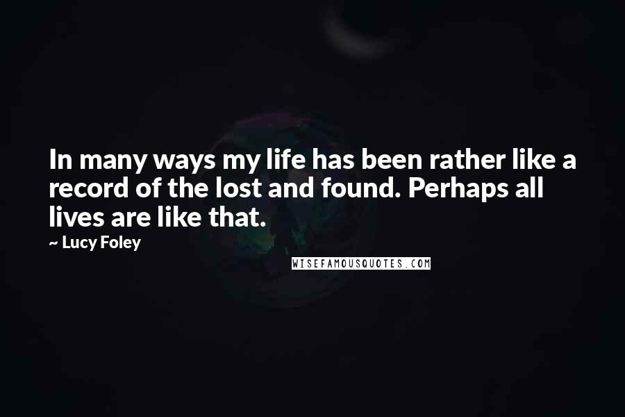 Lucy Foley Quotes: In many ways my life has been rather like a record of the lost and found. Perhaps all lives are like that.