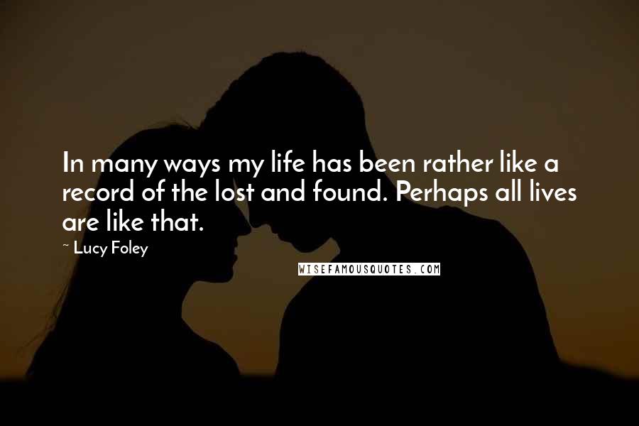 Lucy Foley Quotes: In many ways my life has been rather like a record of the lost and found. Perhaps all lives are like that.