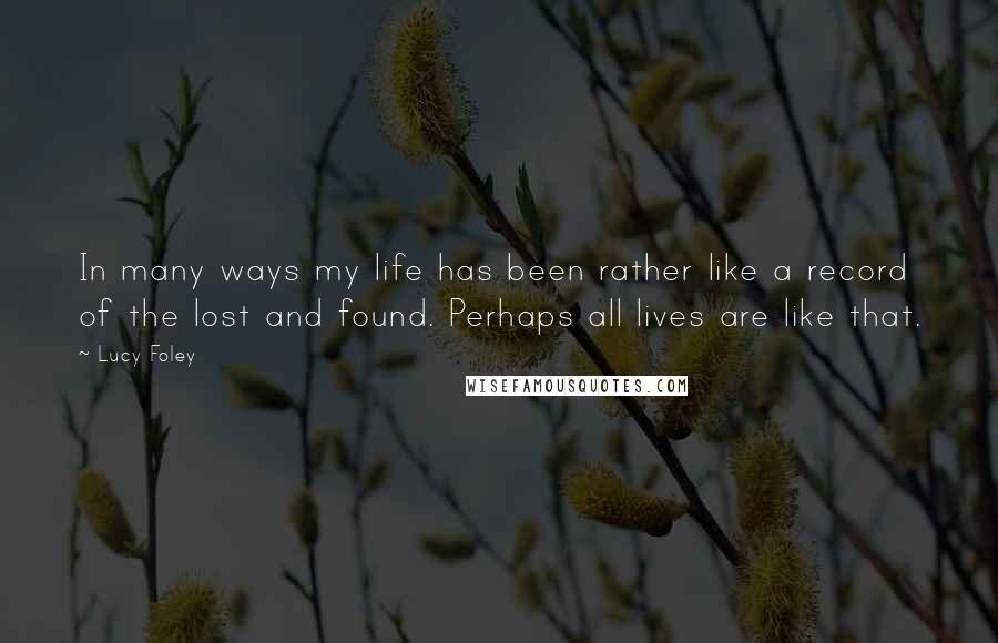 Lucy Foley Quotes: In many ways my life has been rather like a record of the lost and found. Perhaps all lives are like that.