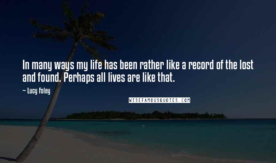 Lucy Foley Quotes: In many ways my life has been rather like a record of the lost and found. Perhaps all lives are like that.