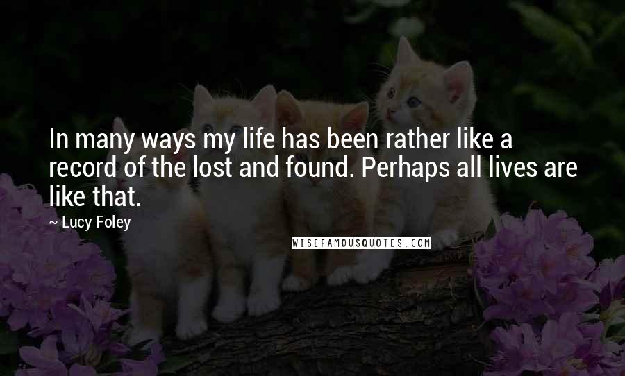 Lucy Foley Quotes: In many ways my life has been rather like a record of the lost and found. Perhaps all lives are like that.