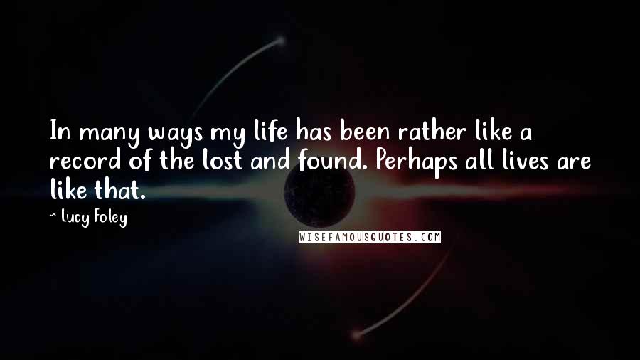 Lucy Foley Quotes: In many ways my life has been rather like a record of the lost and found. Perhaps all lives are like that.