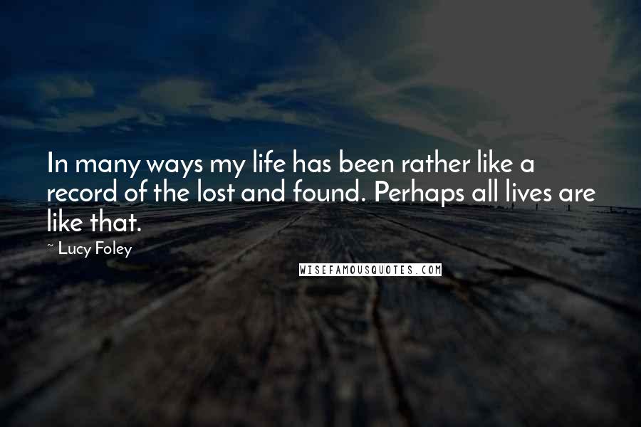 Lucy Foley Quotes: In many ways my life has been rather like a record of the lost and found. Perhaps all lives are like that.