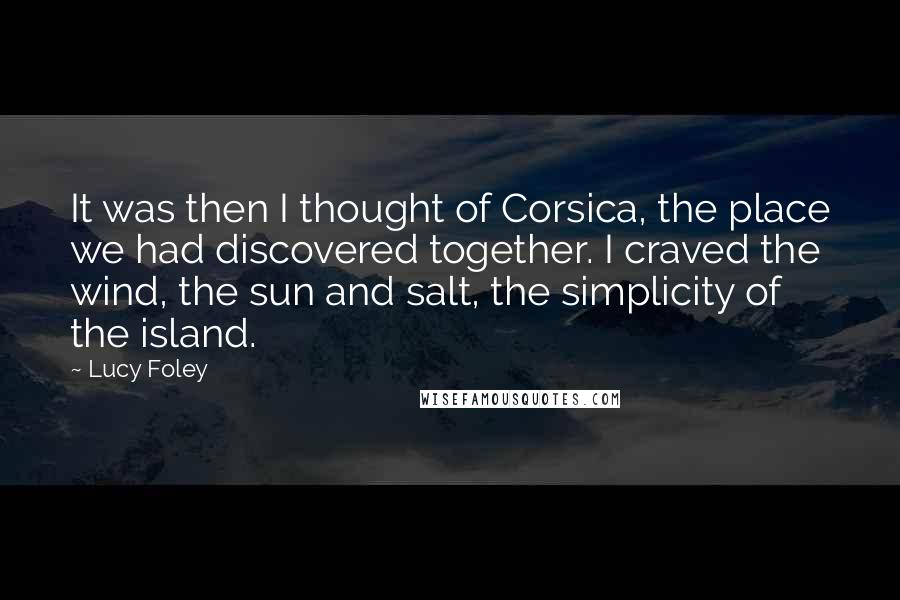 Lucy Foley Quotes: It was then I thought of Corsica, the place we had discovered together. I craved the wind, the sun and salt, the simplicity of the island.