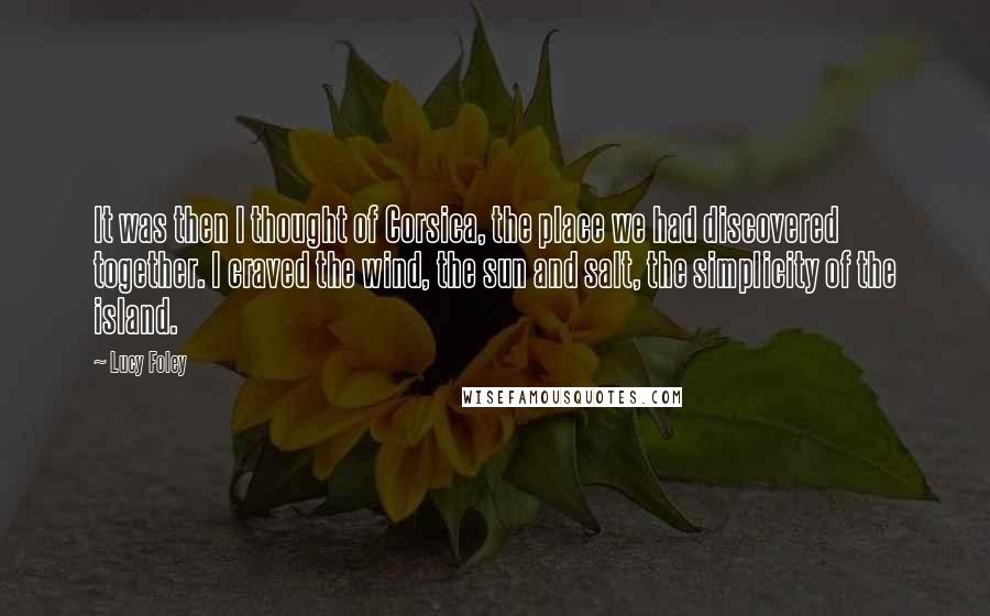 Lucy Foley Quotes: It was then I thought of Corsica, the place we had discovered together. I craved the wind, the sun and salt, the simplicity of the island.