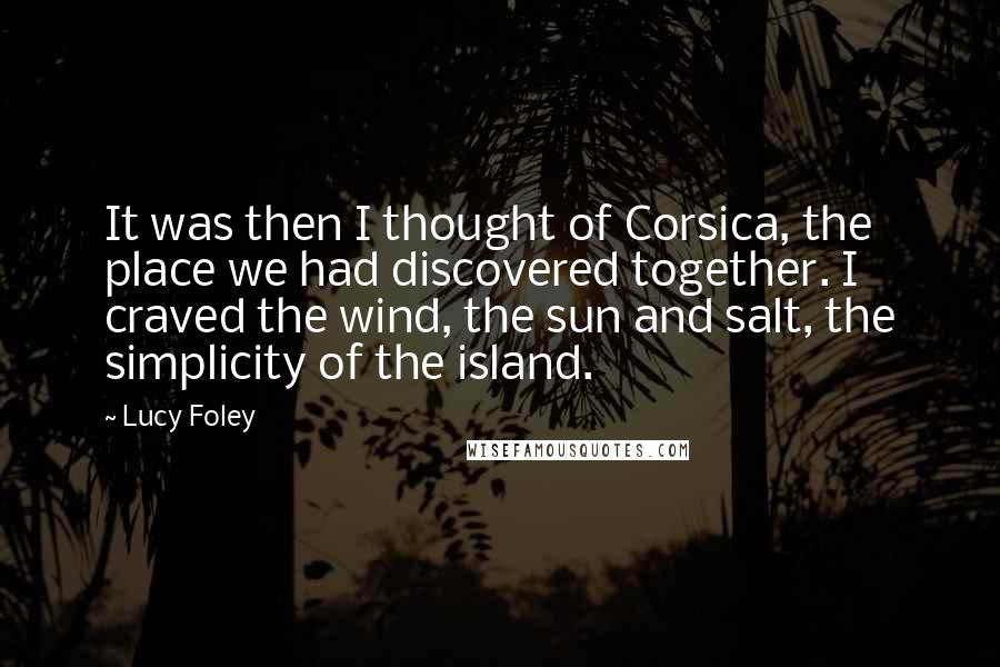 Lucy Foley Quotes: It was then I thought of Corsica, the place we had discovered together. I craved the wind, the sun and salt, the simplicity of the island.