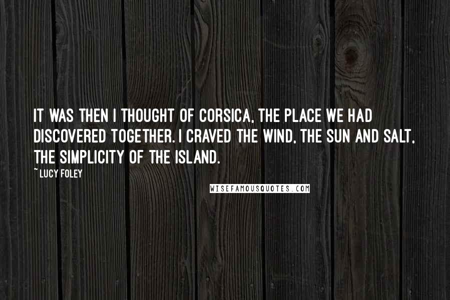 Lucy Foley Quotes: It was then I thought of Corsica, the place we had discovered together. I craved the wind, the sun and salt, the simplicity of the island.