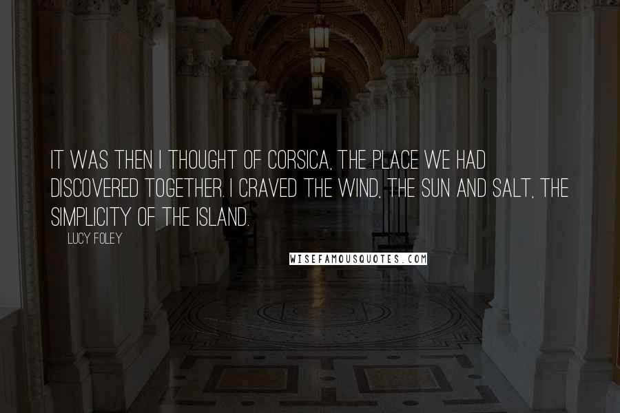 Lucy Foley Quotes: It was then I thought of Corsica, the place we had discovered together. I craved the wind, the sun and salt, the simplicity of the island.