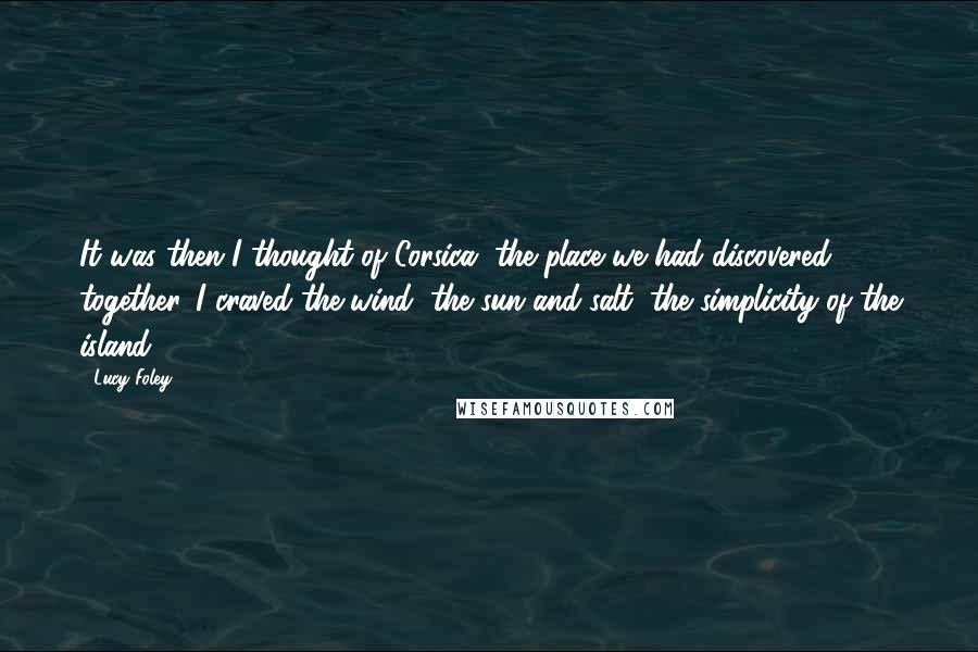 Lucy Foley Quotes: It was then I thought of Corsica, the place we had discovered together. I craved the wind, the sun and salt, the simplicity of the island.